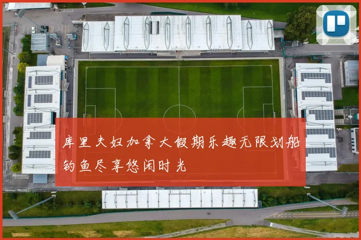 库里夫妇加拿大假期乐趣无限划船钓鱼尽享悠闲时光