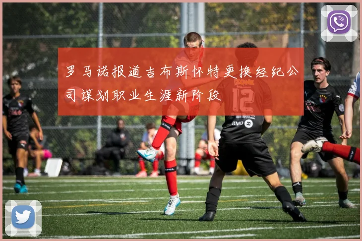 罗马诺报道吉布斯怀特更换经纪公司谋划职业生涯新阶段