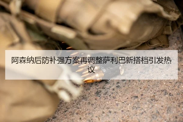 阿森纳后防补强方案再调整萨利巴新搭档引发热议
