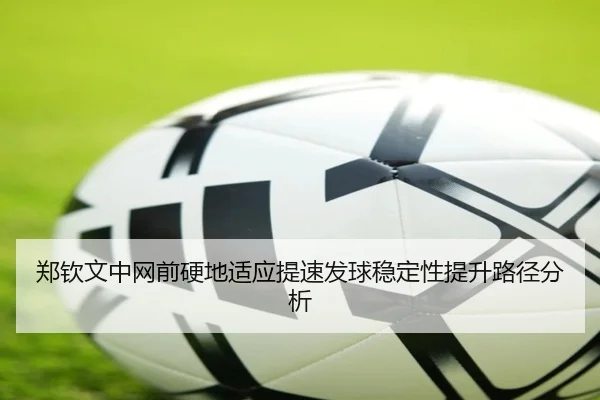 郑钦文中网前硬地适应提速发球稳定性提升路径分析